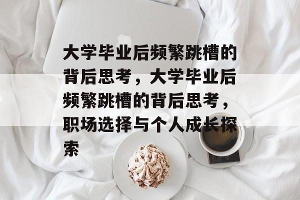 大学毕业后频繁跳槽的背后思考，大学毕业后频繁跳槽的背后思考，职场选择与个人成长探索