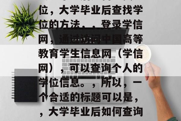 大学毕业后如何查找学位，大学毕业后查找学位的方法，，登录学信网，通过访问中国高等教育学生信息网（学信网），可以查询个人的学位信息。，所以，一个合适的标题可以是，，大学毕业后如何查询学位信息？