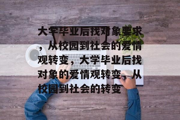 大学毕业后找对象要求，从校园到社会的爱情观转变，大学毕业后找对象的爱情观转变，从校园到社会的转变