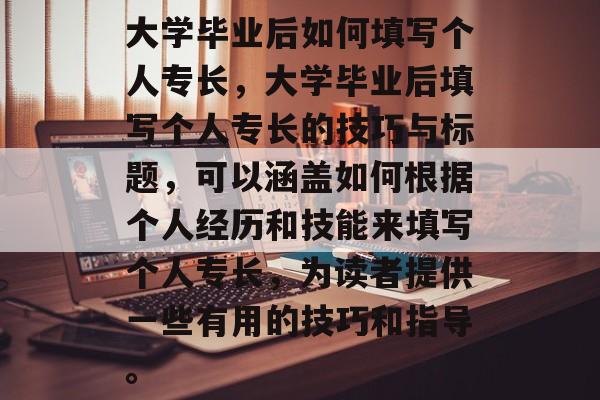 大学毕业后如何填写个人专长，大学毕业后填写个人专长的技巧与标题，可以涵盖如何根据个人经历和技能来填写个人专长，为读者提供一些有用的技巧和指导。
