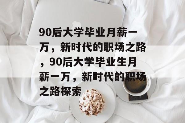 90后大学毕业月薪一万，新时代的职场之路，90后大学毕业生月薪一万，新时代的职场之路探索