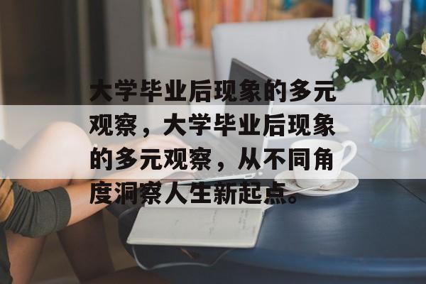 大学毕业后现象的多元观察，大学毕业后现象的多元观察，从不同角度洞察人生新起点。