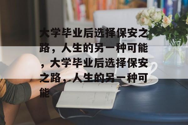 大学毕业后选择保安之路，人生的另一种可能，大学毕业后选择保安之路，人生的另一种可能
