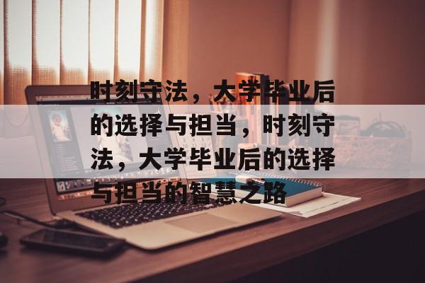 时刻守法，大学毕业后的选择与担当，时刻守法，大学毕业后的选择与担当的智慧之路