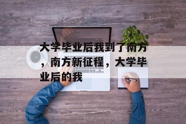 大学毕业后我到了南方，南方新征程，大学毕业后的我