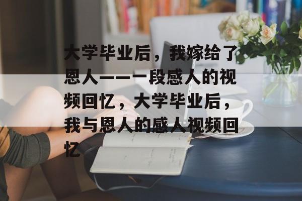 大学毕业后，我嫁给了恩人——一段感人的视频回忆，大学毕业后，我与恩人的感人视频回忆