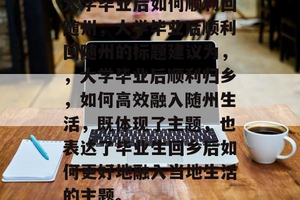 大学毕业后如何顺利回随州,大学毕业后顺利回随州的标题建议为,,大学毕业后顺利归乡,如何高效融入随州生活,既体现了主题,也表达了毕业生回乡后如何更好地融入当地生活的主题。 大学毕业后如何顺利回随州,大学毕业后顺利回随州的标题建议为,,大学毕业后顺利归乡,如何高效融入随州生活,既体现了主题,也表达了毕业生回乡后如何更好地融入当地生活的主题。