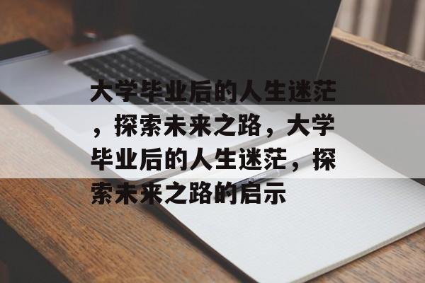 大学毕业后的人生迷茫，探索未来之路，大学毕业后的人生迷茫，探索未来之路的启示