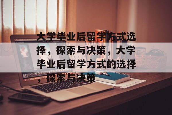 大学毕业后留学方式选择，探索与决策，大学毕业后留学方式的选择，探索与决策