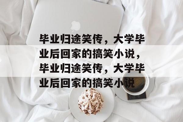 毕业归途笑传，大学毕业后回家的搞笑小说，毕业归途笑传，大学毕业后回家的搞笑小说