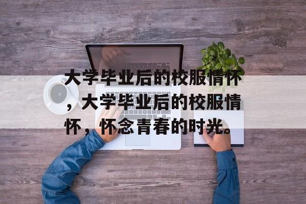 大学毕业后的校服情怀，大学毕业后的校服情怀，怀念青春的时光。