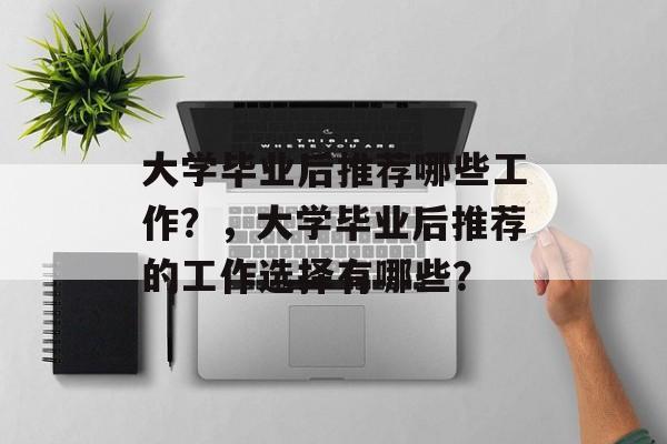 大学毕业后推荐哪些工作？，大学毕业后推荐的工作选择有哪些？