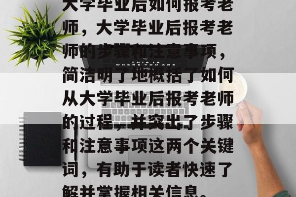 大学毕业后如何报考老师，大学毕业后报考老师的步骤和注意事项，简洁明了地概括了如何从大学毕业后报考老师的过程，并突出了步骤和注意事项这两个关键词，有助于读者快速了解并掌握相关信息。