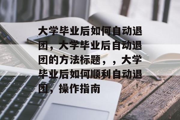 大学毕业后如何自动退团，大学毕业后自动退团的方法标题，，大学毕业后如何顺利自动退团，操作指南