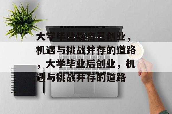 大学毕业后自己创业，机遇与挑战并存的道路，大学毕业后创业，机遇与挑战并存的道路