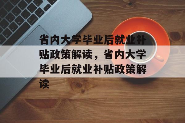 省内大学毕业后就业补贴政策解读，省内大学毕业后就业补贴政策解读