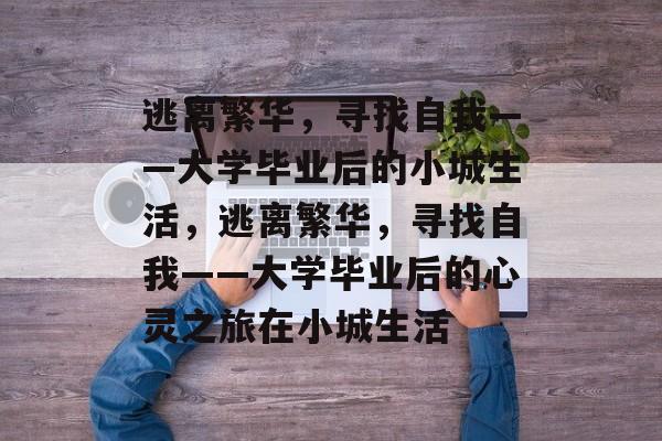 逃离繁华，寻找自我——大学毕业后的小城生活，逃离繁华，寻找自我——大学毕业后的心灵之旅在小城生活