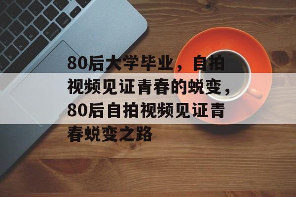 80后大学毕业，自拍视频见证青春的蜕变，80后自拍视频见证青春蜕变之路