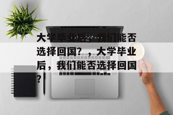 大学毕业后，我们能否选择回国？，大学毕业后，我们能否选择回国？