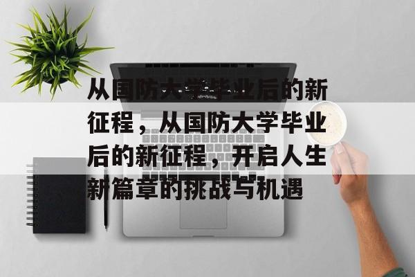 从国防大学毕业后的新征程，从国防大学毕业后的新征程，开启人生新篇章的挑战与机遇