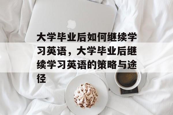 大学毕业后如何继续学习英语，大学毕业后继续学习英语的策略与途径