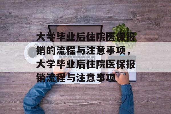 大学毕业后住院医保报销的流程与注意事项，大学毕业后住院医保报销流程与注意事项