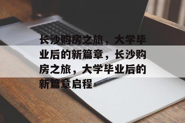 长沙购房之旅，大学毕业后的新篇章，长沙购房之旅，大学毕业后的新篇章启程