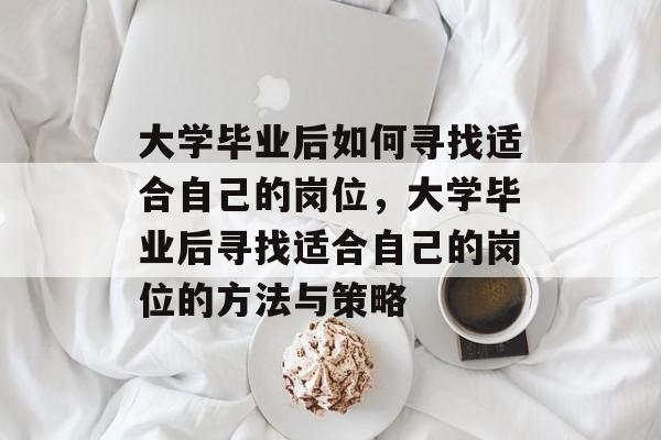 大学毕业后如何寻找适合自己的岗位，大学毕业后寻找适合自己的岗位的方法与策略