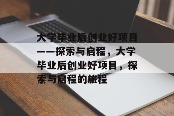 大学毕业后创业好项目——探索与启程，大学毕业后创业好项目，探索与启程的旅程