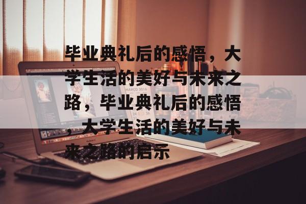 毕业典礼后的感悟，大学生活的美好与未来之路，毕业典礼后的感悟，大学生活的美好与未来之路的启示
