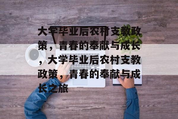 大学毕业后农村支教政策，青春的奉献与成长，大学毕业后农村支教政策，青春的奉献与成长之旅