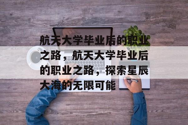 航天大学毕业后的职业之路，航天大学毕业后的职业之路，探索星辰大海的无限可能