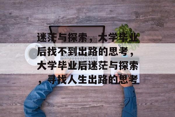 迷茫与探索，大学毕业后找不到出路的思考，大学毕业后迷茫与探索，寻找人生出路的思考