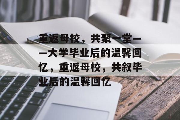 重返母校，共聚一堂——大学毕业后的温馨回忆，重返母校，共叙毕业后的温馨回忆