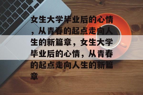 女生大学毕业后的心情，从青春的起点走向人生的新篇章，女生大学毕业后的心情，从青春的起点走向人生的新篇章