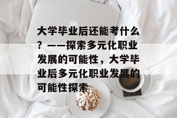 大学毕业后还能考什么？——探索多元化职业发展的可能性，大学毕业后多元化职业发展的可能性探索