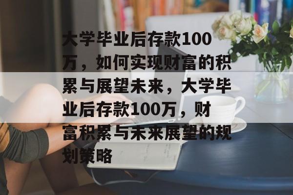 大学毕业后存款100万，如何实现财富的积累与展望未来，大学毕业后存款100万，财富积累与未来展望的规划策略