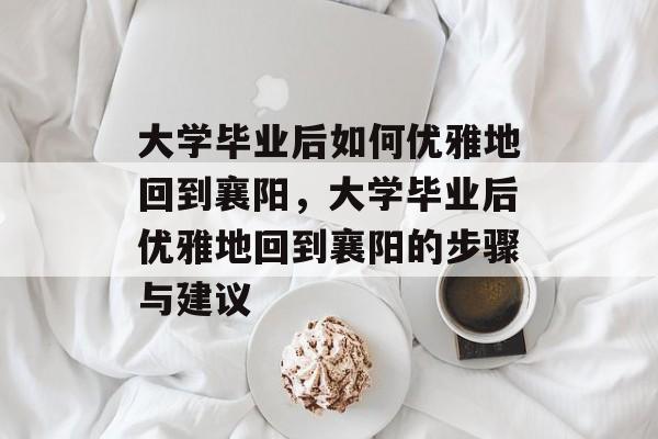 大学毕业后如何优雅地回到襄阳，大学毕业后优雅地回到襄阳的步骤与建议