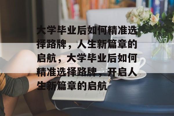 大学毕业后如何精准选择路牌，人生新篇章的启航，大学毕业后如何精准选择路牌，开启人生新篇章的启航