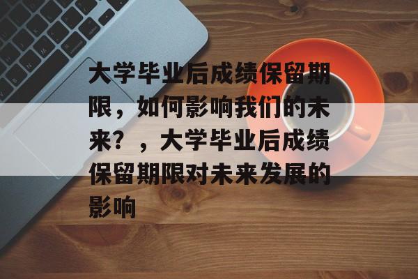 大学毕业后成绩保留期限，如何影响我们的未来？，大学毕业后成绩保留期限对未来发展的影响