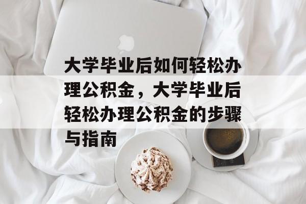 大学毕业后如何轻松办理公积金，大学毕业后轻松办理公积金的步骤与指南
