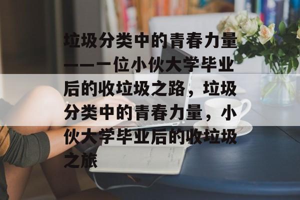 垃圾分类中的青春力量——一位小伙大学毕业后的收垃圾之路，垃圾分类中的青春力量，小伙大学毕业后的收垃圾之旅