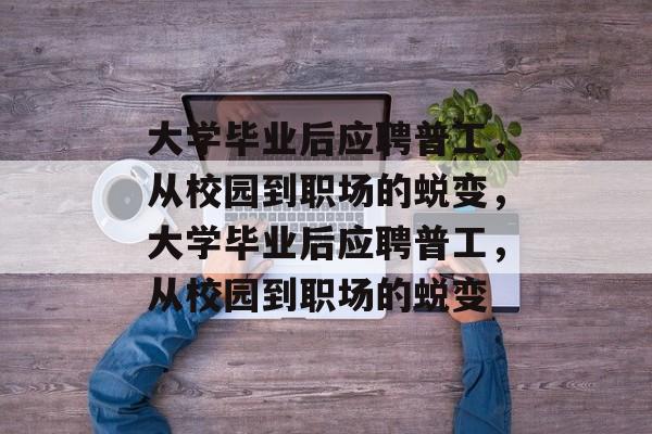 大学毕业后应聘普工，从校园到职场的蜕变，大学毕业后应聘普工，从校园到职场的蜕变