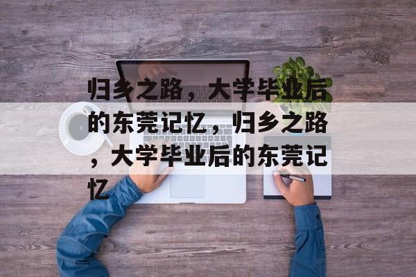 归乡之路，大学毕业后的东莞记忆，归乡之路，大学毕业后的东莞记忆