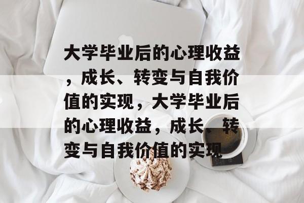 大学毕业后的心理收益，成长、转变与自我价值的实现，大学毕业后的心理收益，成长、转变与自我价值的实现
