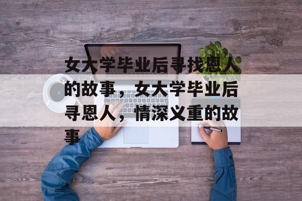 女大学毕业后寻找恩人的故事，女大学毕业后寻恩人，情深义重的故事