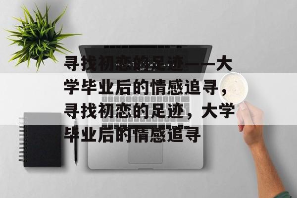 寻找初恋的足迹——大学毕业后的情感追寻，寻找初恋的足迹，大学毕业后的情感追寻
