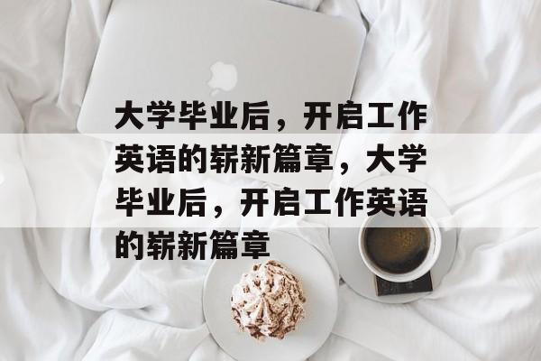 大学毕业后，开启工作英语的崭新篇章，大学毕业后，开启工作英语的崭新篇章