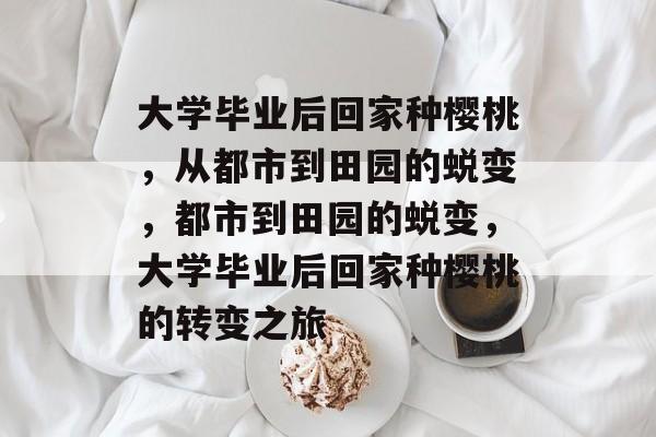 大学毕业后回家种樱桃，从都市到田园的蜕变，都市到田园的蜕变，大学毕业后回家种樱桃的转变之旅
