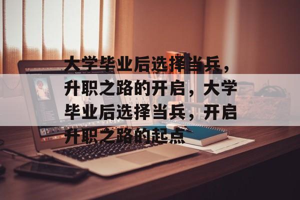 大学毕业后选择当兵，升职之路的开启，大学毕业后选择当兵，开启升职之路的起点